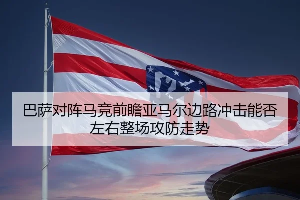 巴萨对阵马竞前瞻亚马尔边路冲击能否左右整场攻防走势