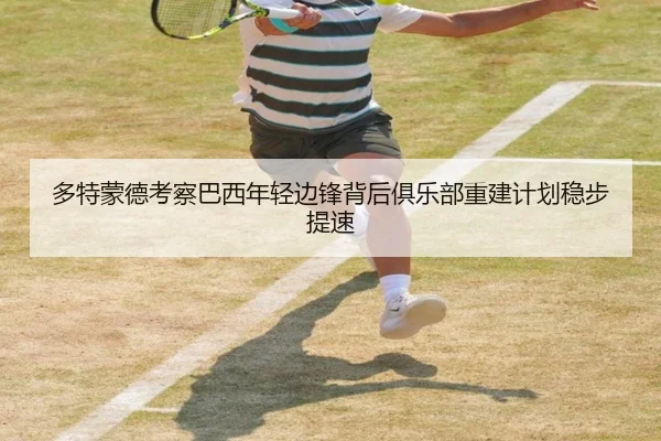 多特蒙德考察巴西年轻边锋背后俱乐部重建计划稳步提速